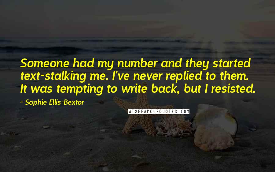 Sophie Ellis-Bextor Quotes: Someone had my number and they started text-stalking me. I've never replied to them. It was tempting to write back, but I resisted.