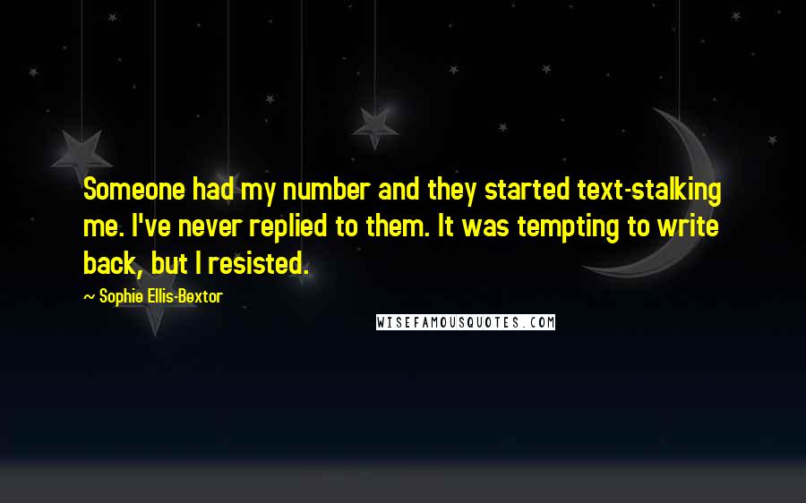 Sophie Ellis-Bextor Quotes: Someone had my number and they started text-stalking me. I've never replied to them. It was tempting to write back, but I resisted.