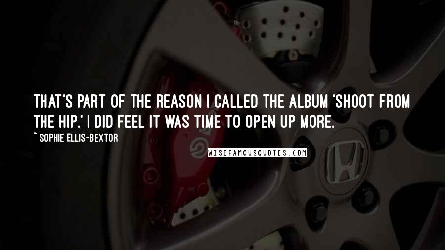 Sophie Ellis-Bextor Quotes: That's part of the reason I called the album 'Shoot From The Hip.' I did feel it was time to open up more.