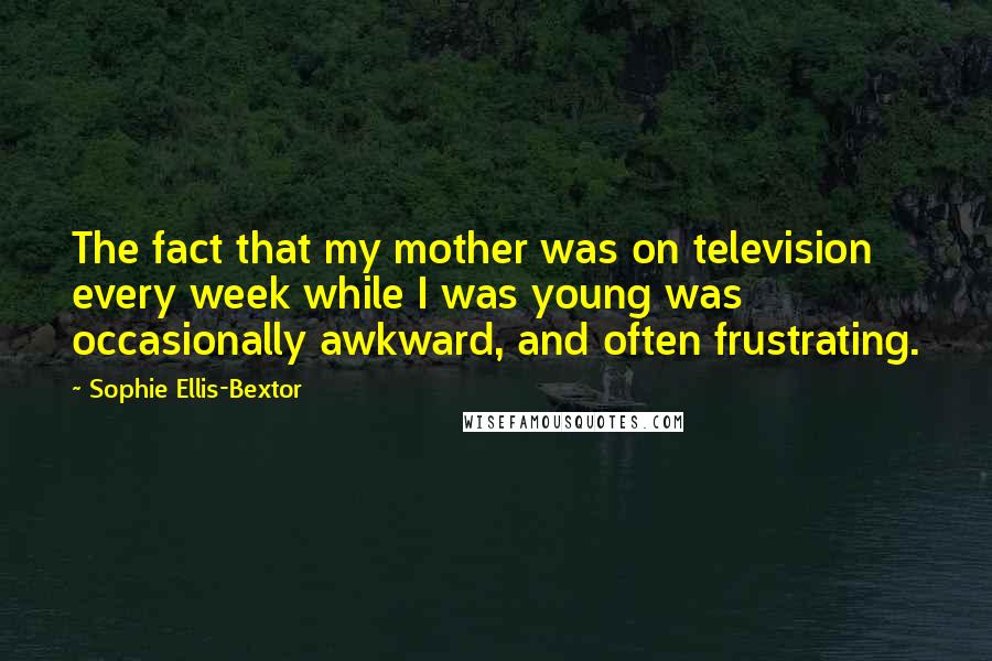 Sophie Ellis-Bextor Quotes: The fact that my mother was on television every week while I was young was occasionally awkward, and often frustrating.