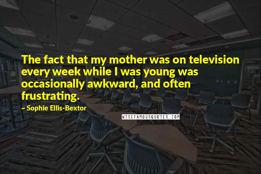 Sophie Ellis-Bextor Quotes: The fact that my mother was on television every week while I was young was occasionally awkward, and often frustrating.