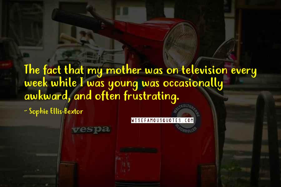 Sophie Ellis-Bextor Quotes: The fact that my mother was on television every week while I was young was occasionally awkward, and often frustrating.