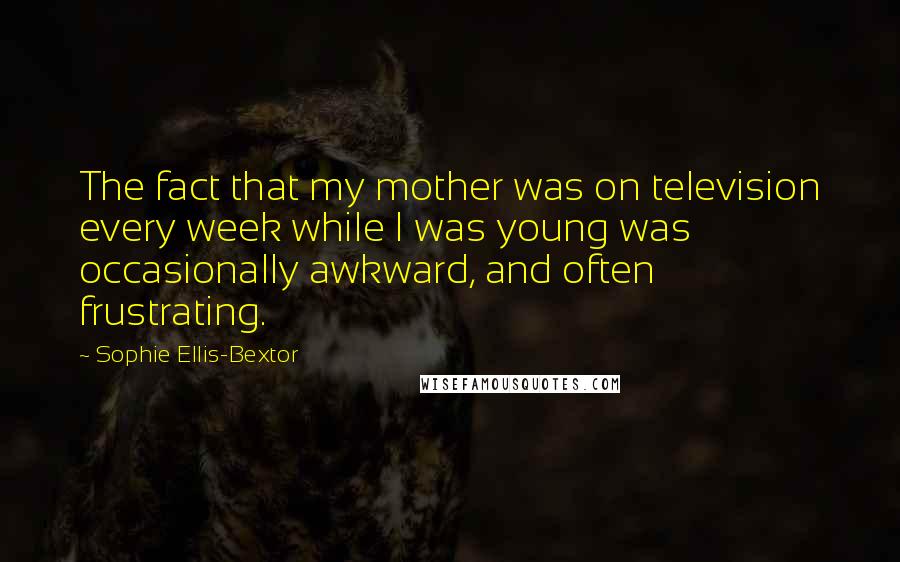 Sophie Ellis-Bextor Quotes: The fact that my mother was on television every week while I was young was occasionally awkward, and often frustrating.