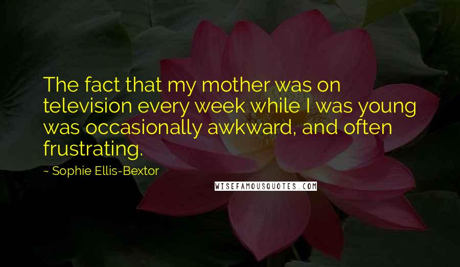 Sophie Ellis-Bextor Quotes: The fact that my mother was on television every week while I was young was occasionally awkward, and often frustrating.