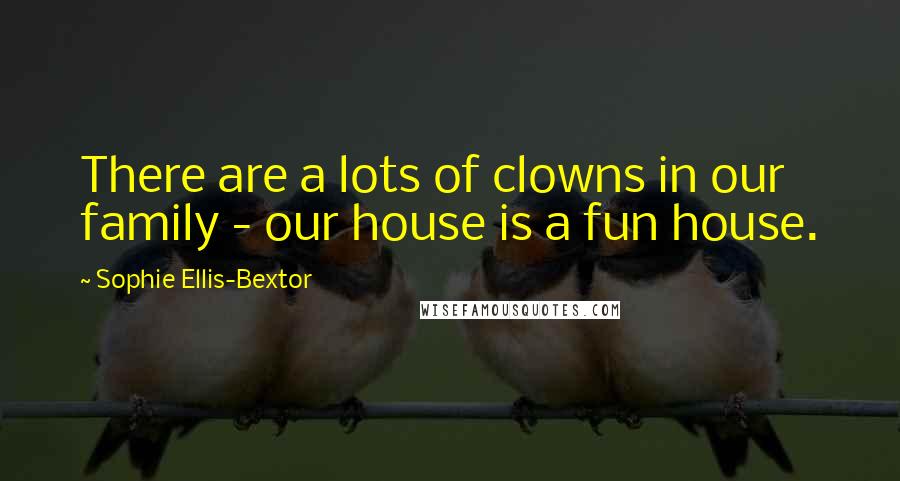 Sophie Ellis-Bextor Quotes: There are a lots of clowns in our family - our house is a fun house.