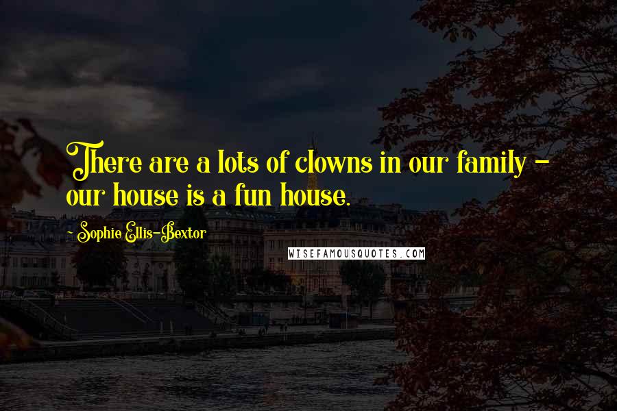 Sophie Ellis-Bextor Quotes: There are a lots of clowns in our family - our house is a fun house.