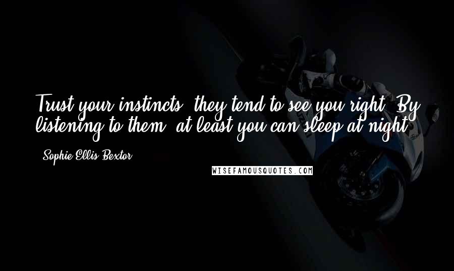 Sophie Ellis-Bextor Quotes: Trust your instincts: they tend to see you right. By listening to them, at least you can sleep at night.