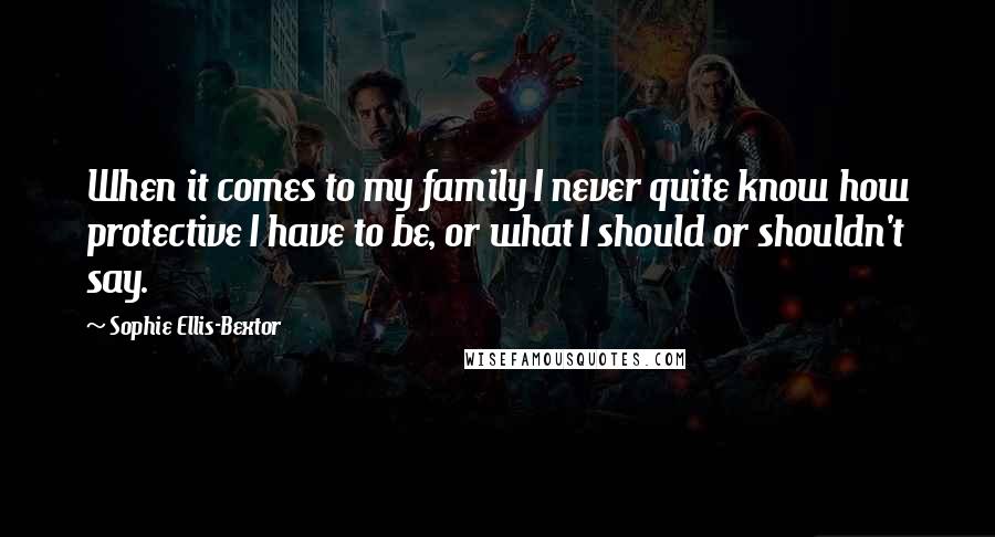 Sophie Ellis-Bextor Quotes: When it comes to my family I never quite know how protective I have to be, or what I should or shouldn't say.