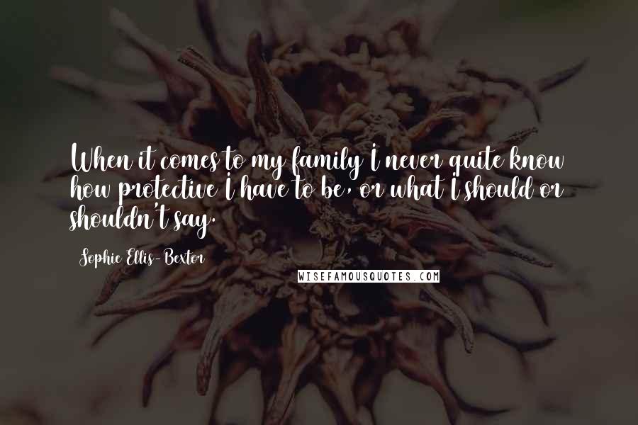 Sophie Ellis-Bextor Quotes: When it comes to my family I never quite know how protective I have to be, or what I should or shouldn't say.