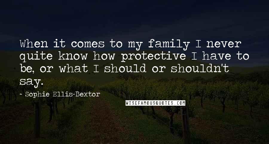 Sophie Ellis-Bextor Quotes: When it comes to my family I never quite know how protective I have to be, or what I should or shouldn't say.