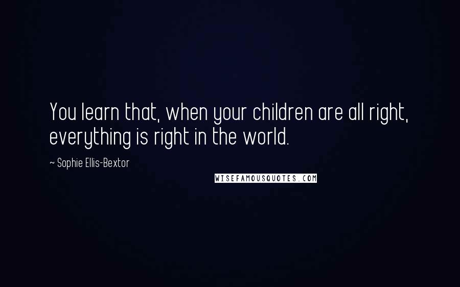 Sophie Ellis-Bextor Quotes: You learn that, when your children are all right, everything is right in the world.