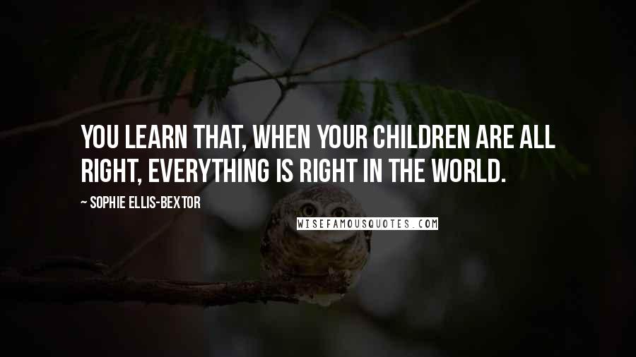 Sophie Ellis-Bextor Quotes: You learn that, when your children are all right, everything is right in the world.