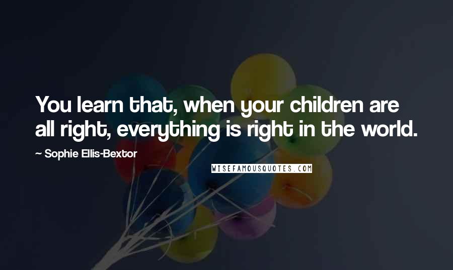 Sophie Ellis-Bextor Quotes: You learn that, when your children are all right, everything is right in the world.