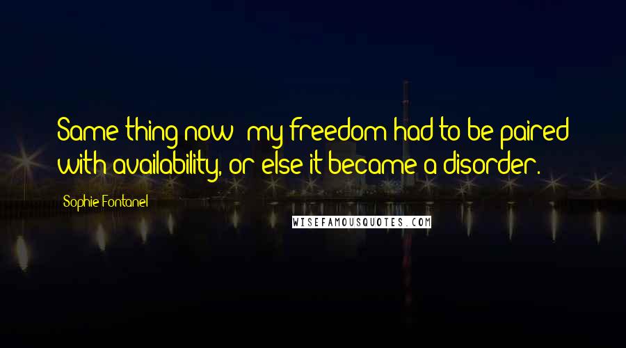 Sophie Fontanel Quotes: Same thing now; my freedom had to be paired with availability, or else it became a disorder.