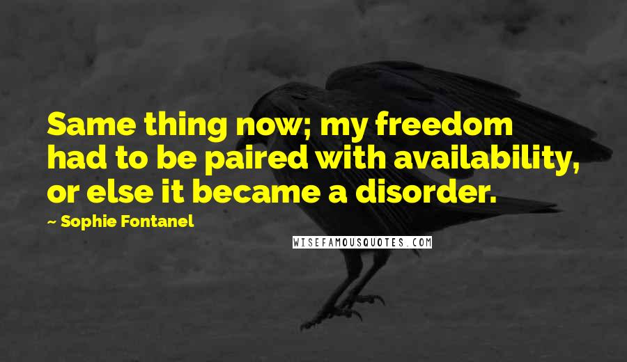 Sophie Fontanel Quotes: Same thing now; my freedom had to be paired with availability, or else it became a disorder.