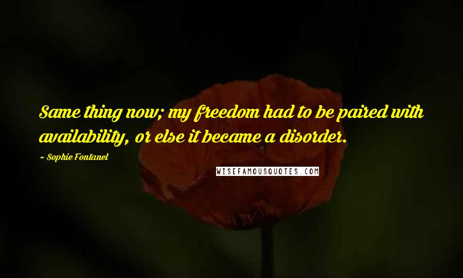 Sophie Fontanel Quotes: Same thing now; my freedom had to be paired with availability, or else it became a disorder.