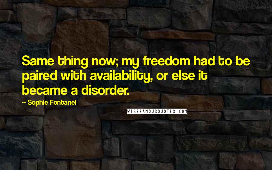 Sophie Fontanel Quotes: Same thing now; my freedom had to be paired with availability, or else it became a disorder.