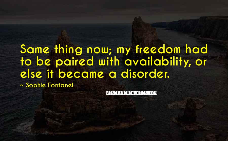 Sophie Fontanel Quotes: Same thing now; my freedom had to be paired with availability, or else it became a disorder.