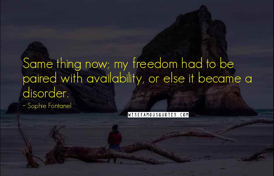 Sophie Fontanel Quotes: Same thing now; my freedom had to be paired with availability, or else it became a disorder.