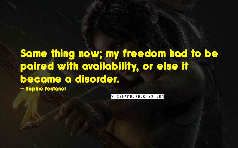Sophie Fontanel Quotes: Same thing now; my freedom had to be paired with availability, or else it became a disorder.