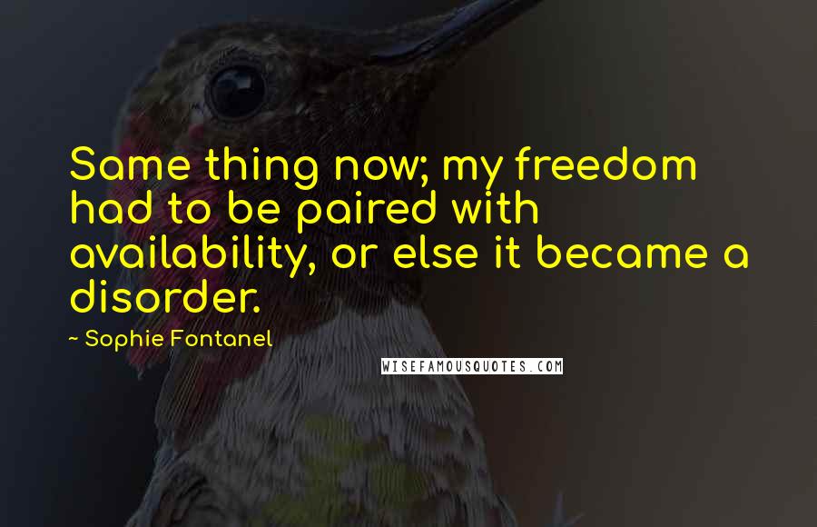 Sophie Fontanel Quotes: Same thing now; my freedom had to be paired with availability, or else it became a disorder.