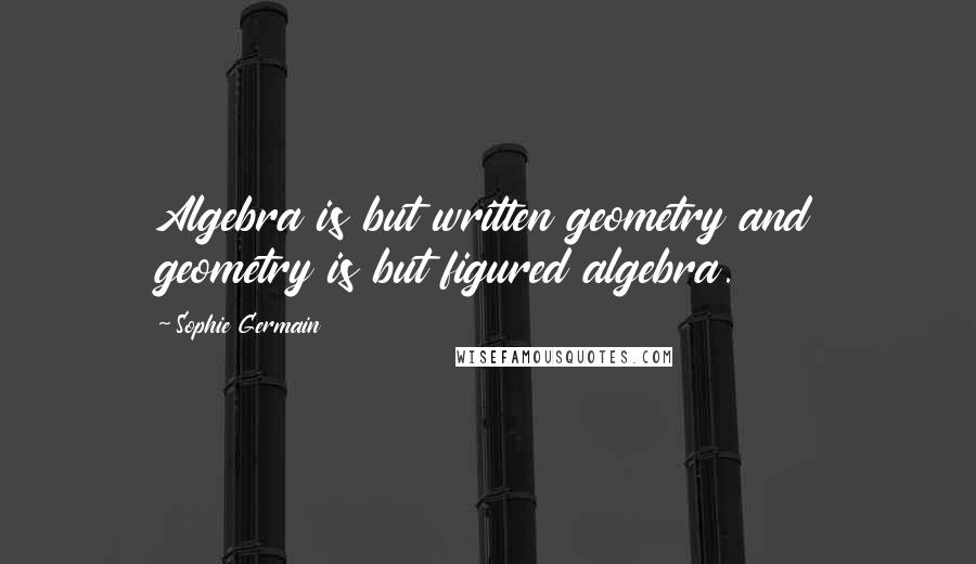 Sophie Germain Quotes: Algebra is but written geometry and geometry is but figured algebra.