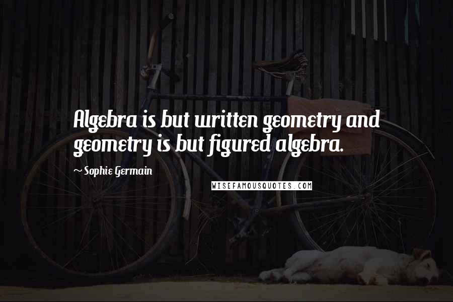 Sophie Germain Quotes: Algebra is but written geometry and geometry is but figured algebra.