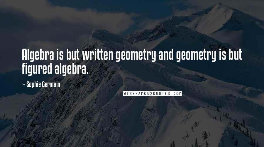 Sophie Germain Quotes: Algebra is but written geometry and geometry is but figured algebra.