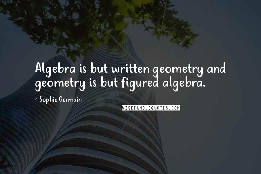 Sophie Germain Quotes: Algebra is but written geometry and geometry is but figured algebra.