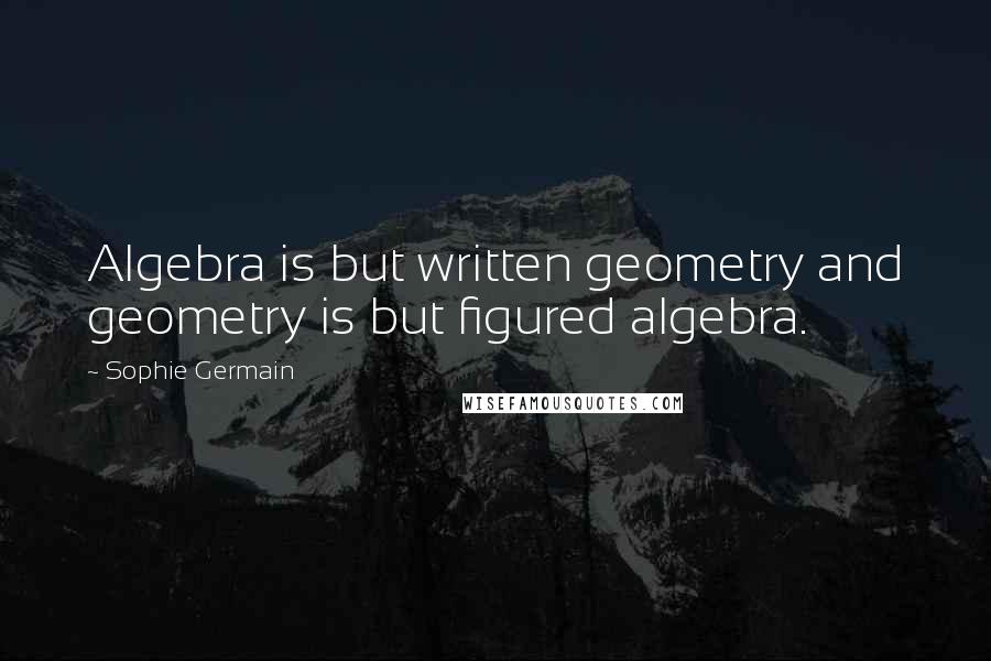 Sophie Germain Quotes: Algebra is but written geometry and geometry is but figured algebra.