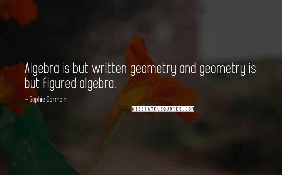 Sophie Germain Quotes: Algebra is but written geometry and geometry is but figured algebra.