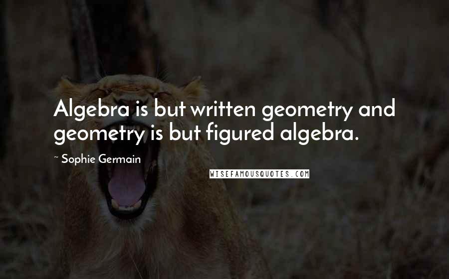 Sophie Germain Quotes: Algebra is but written geometry and geometry is but figured algebra.