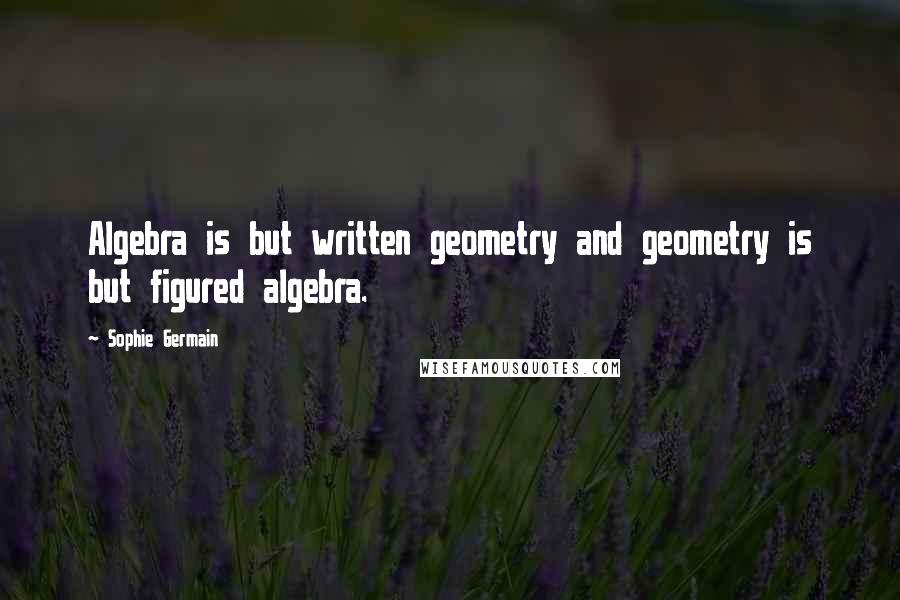 Sophie Germain Quotes: Algebra is but written geometry and geometry is but figured algebra.