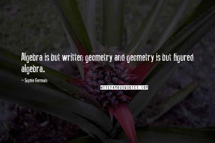 Sophie Germain Quotes: Algebra is but written geometry and geometry is but figured algebra.