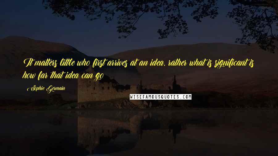 Sophie Germain Quotes: It matters little who first arrives at an idea, rather what is significant is how far that idea can go