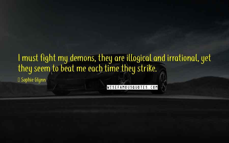 Sophie Glynn Quotes: I must fight my demons, they are illogical and irrational, yet they seem to beat me each time they strike.