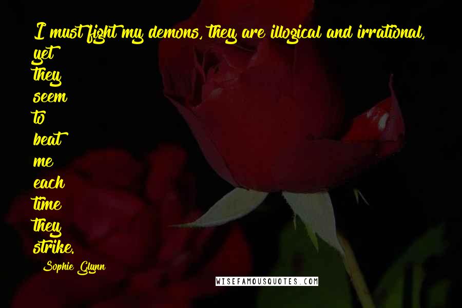Sophie Glynn Quotes: I must fight my demons, they are illogical and irrational, yet they seem to beat me each time they strike.