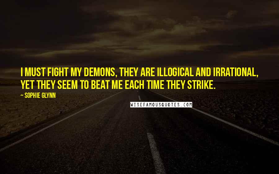 Sophie Glynn Quotes: I must fight my demons, they are illogical and irrational, yet they seem to beat me each time they strike.