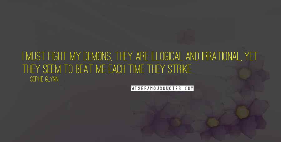 Sophie Glynn Quotes: I must fight my demons, they are illogical and irrational, yet they seem to beat me each time they strike.
