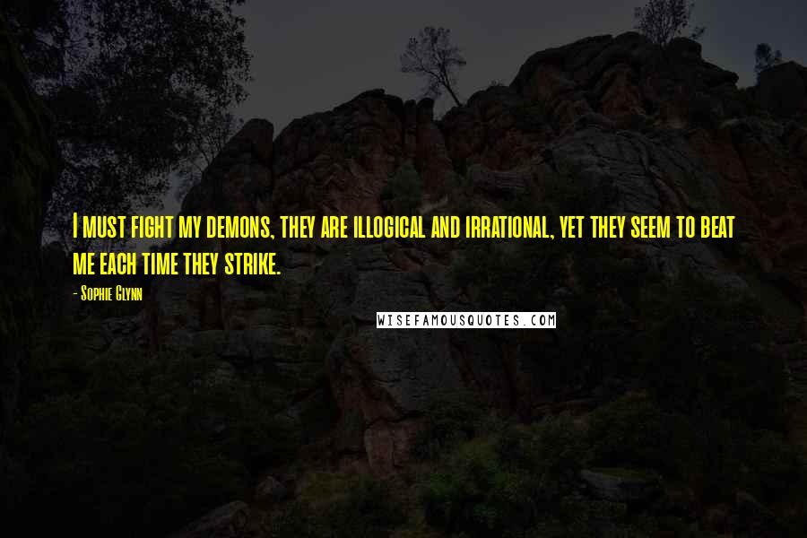 Sophie Glynn Quotes: I must fight my demons, they are illogical and irrational, yet they seem to beat me each time they strike.