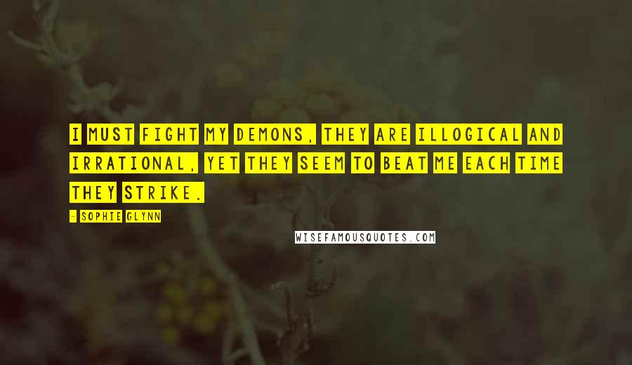 Sophie Glynn Quotes: I must fight my demons, they are illogical and irrational, yet they seem to beat me each time they strike.
