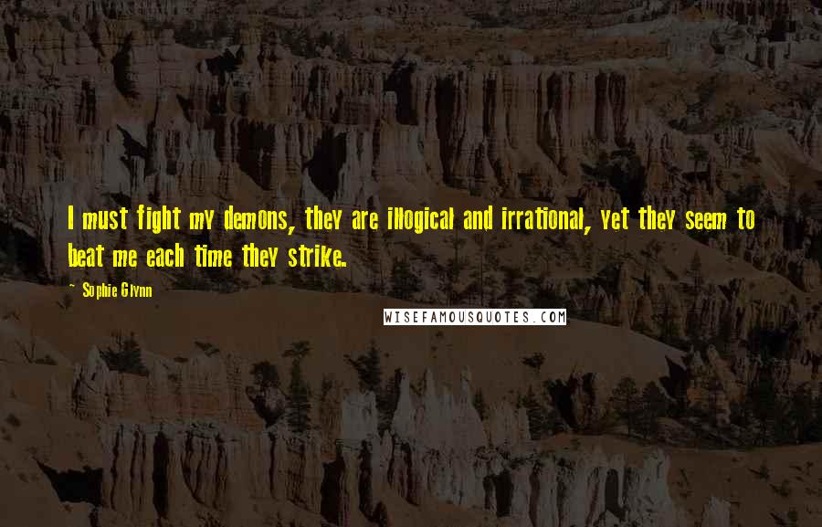Sophie Glynn Quotes: I must fight my demons, they are illogical and irrational, yet they seem to beat me each time they strike.