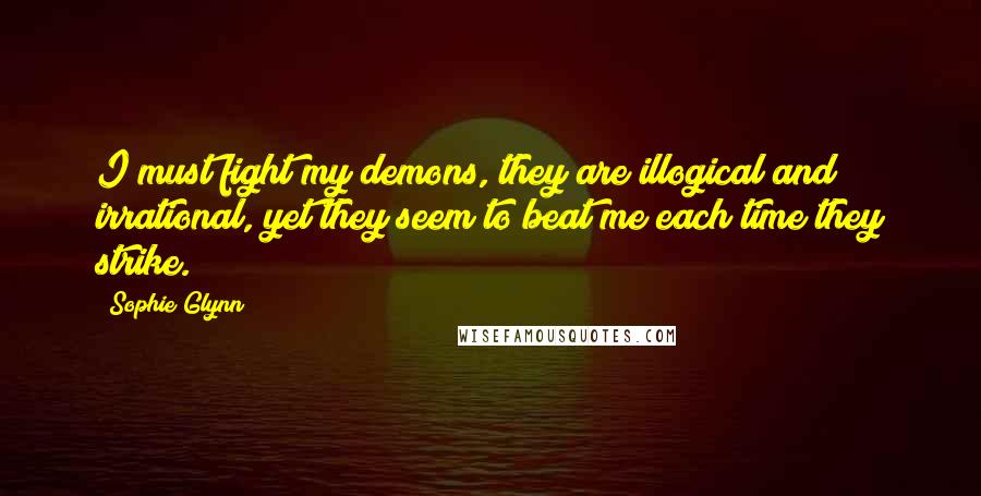 Sophie Glynn Quotes: I must fight my demons, they are illogical and irrational, yet they seem to beat me each time they strike.