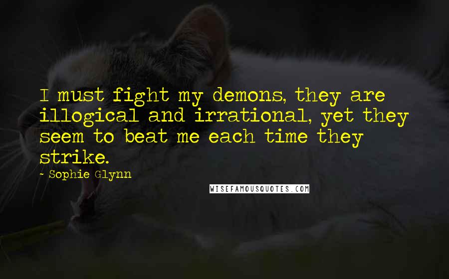 Sophie Glynn Quotes: I must fight my demons, they are illogical and irrational, yet they seem to beat me each time they strike.