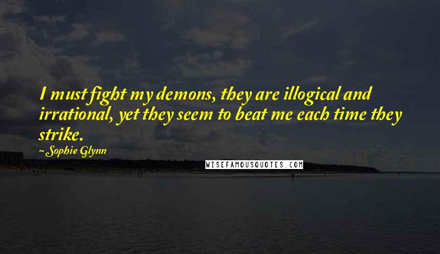 Sophie Glynn Quotes: I must fight my demons, they are illogical and irrational, yet they seem to beat me each time they strike.