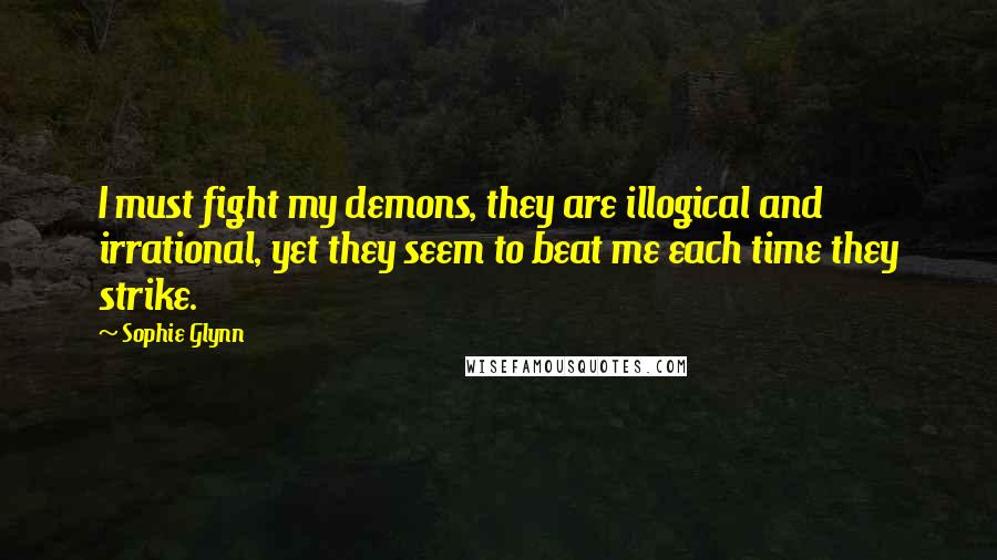 Sophie Glynn Quotes: I must fight my demons, they are illogical and irrational, yet they seem to beat me each time they strike.