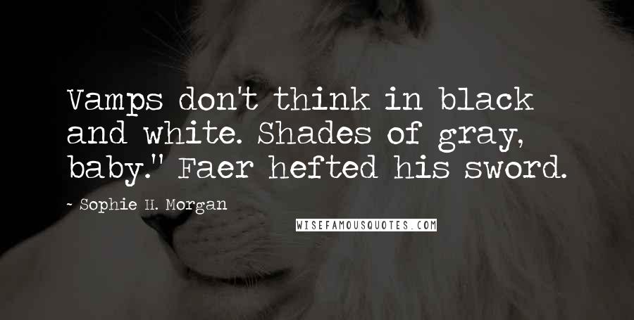 Sophie H. Morgan Quotes: Vamps don't think in black and white. Shades of gray, baby." Faer hefted his sword.