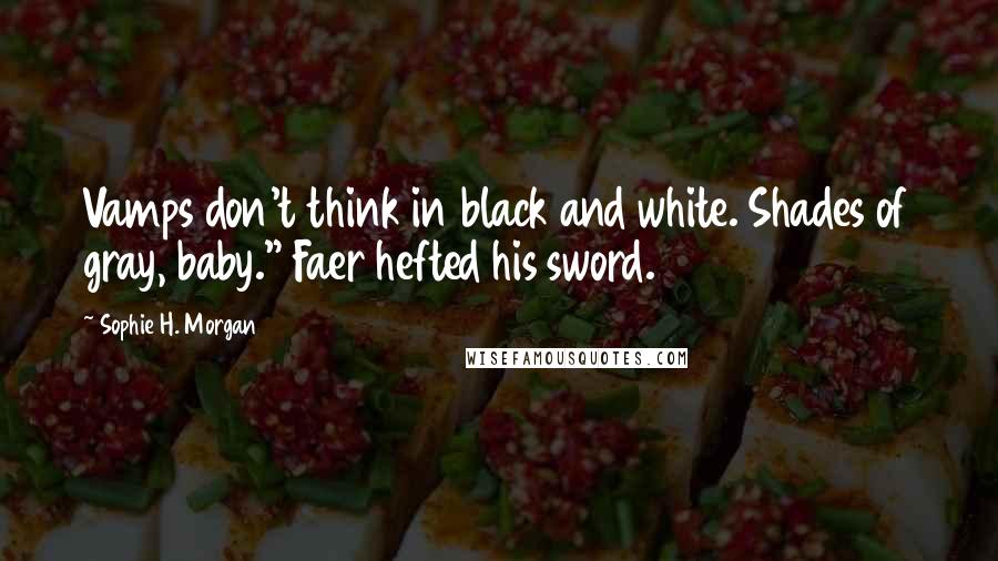 Sophie H. Morgan Quotes: Vamps don't think in black and white. Shades of gray, baby." Faer hefted his sword.