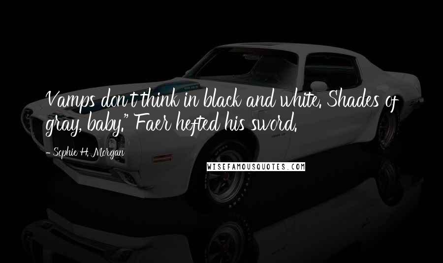 Sophie H. Morgan Quotes: Vamps don't think in black and white. Shades of gray, baby." Faer hefted his sword.