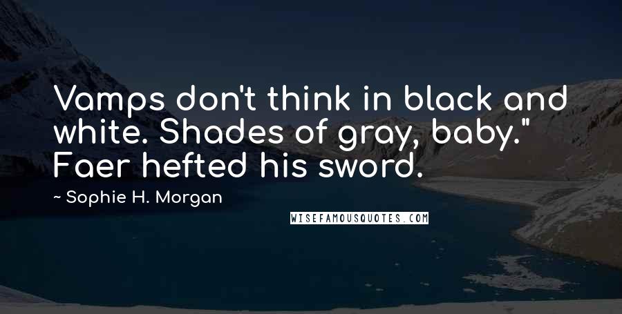 Sophie H. Morgan Quotes: Vamps don't think in black and white. Shades of gray, baby." Faer hefted his sword.